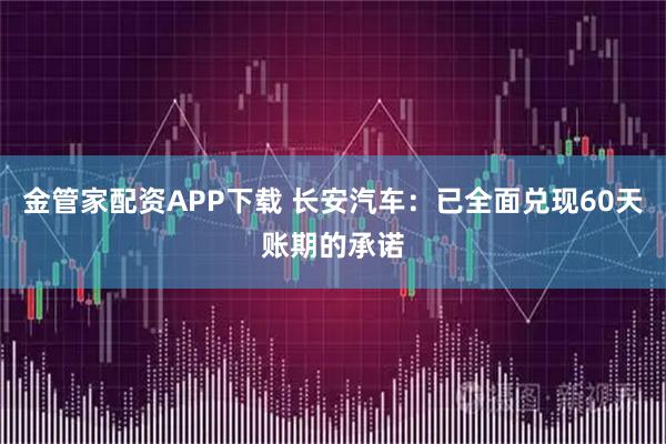 金管家配资APP下载 长安汽车：已全面兑现60天账期的承诺