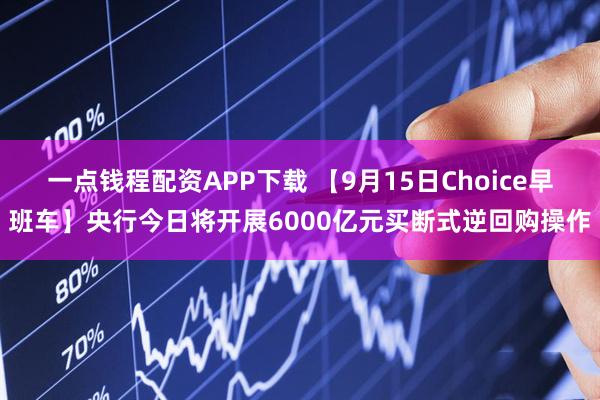 一点钱程配资APP下载 【9月15日Choice早班车】央行今日将开展6000亿元买断式逆回购操作