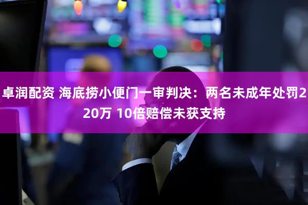 卓润配资 海底捞小便门一审判决：两名未成年处罚220万 10倍赔偿未获支持