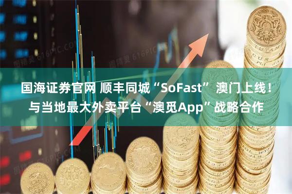 国海证券官网 顺丰同城“SoFast” 澳门上线！与当地最大外卖平台“澳觅App”战略合作