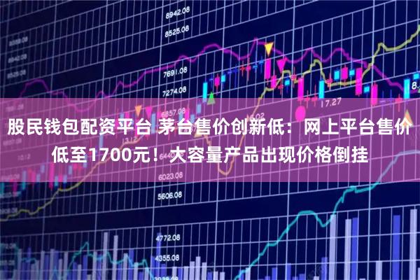 股民钱包配资平台 茅台售价创新低：网上平台售价低至1700元！大容量产品出现价格倒挂