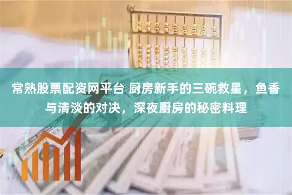 常熟股票配资网平台 厨房新手的三碗救星，鱼香与清淡的对决，深夜厨房的秘密料理