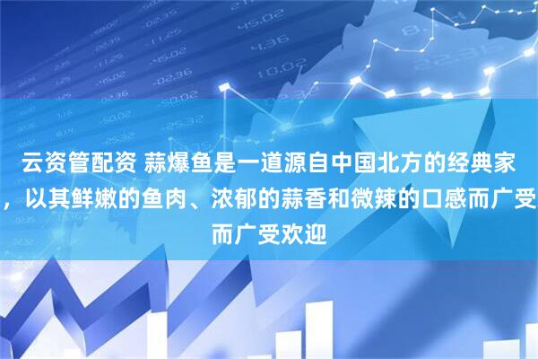 云资管配资 蒜爆鱼是一道源自中国北方的经典家常菜，以其鲜嫩的鱼肉、浓郁的蒜香和微辣的口感而广受欢迎