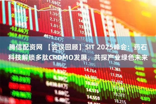 腾信配资网 【会议回顾】SIT 2025峰会：药石科技解锁多肽CRDMO发展，共探产业绿色未来