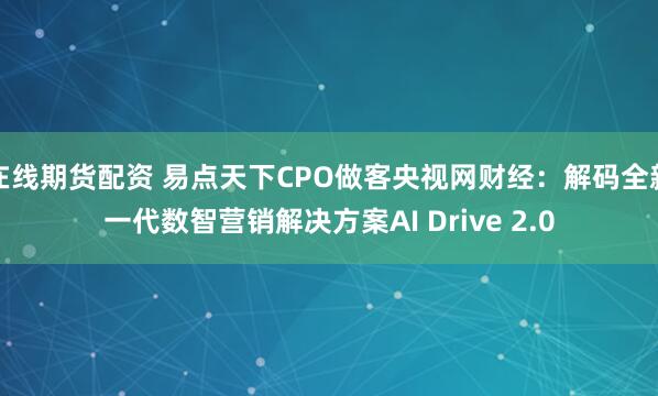 在线期货配资 易点天下CPO做客央视网财经：解码全新一代数智营销解决方案AI Drive 2.0