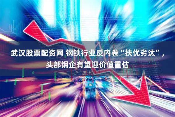 武汉股票配资网 钢铁行业反内卷“扶优劣汰”，头部钢企有望迎价值重估
