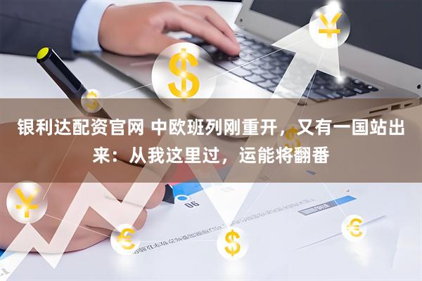 银利达配资官网 中欧班列刚重开，又有一国站出来：从我这里过，运能将翻番