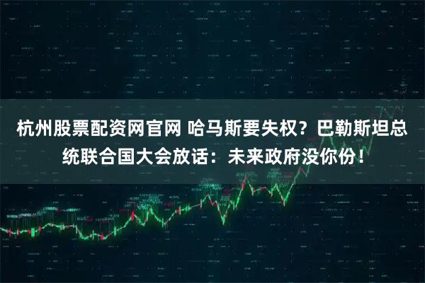 杭州股票配资网官网 哈马斯要失权？巴勒斯坦总统联合国大会放话：未来政府没你份！