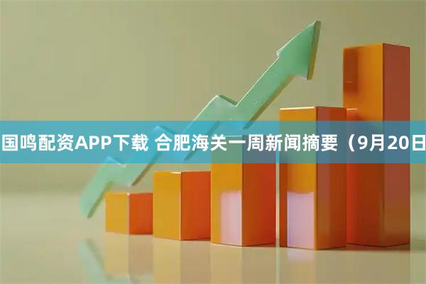 国鸣配资APP下载 合肥海关一周新闻摘要（9月20日