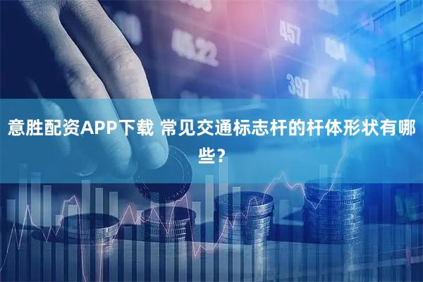 意胜配资APP下载 常见交通标志杆的杆体形状有哪些?