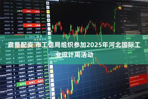 嘉垦配资 市工信局组织参加2025年河北国际工业设计周活动