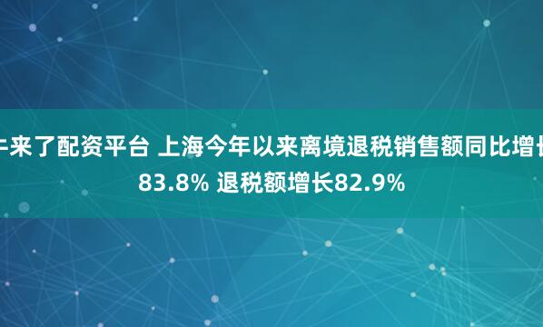 牛来了配资平台 上海今年以来离境退税销售额同比增长83.8% 退税额增长82.9%
