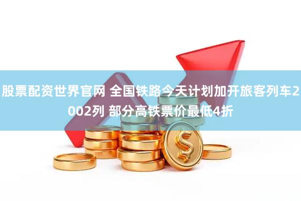 股票配资世界官网 全国铁路今天计划加开旅客列车2002列 部分高铁票价最低4折