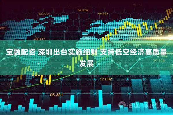 宝融配资 深圳出台实施细则 支持低空经济高质量发展
