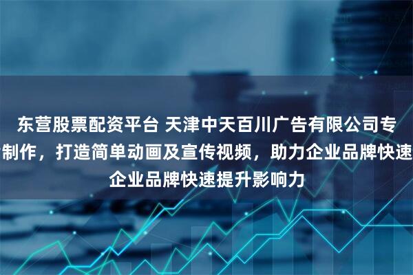 东营股票配资平台 天津中天百川广告有限公司专注动画短片制作，打造简单动画及宣传视频，助力企业品牌快速提升影响力