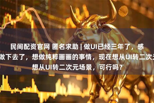 民间配资官网 匿名求助 | 做UI已经三年了，感觉自己已经不想做下去了，想做纯粹画画的事情，现在想从UI转二次元场景，可行吗？