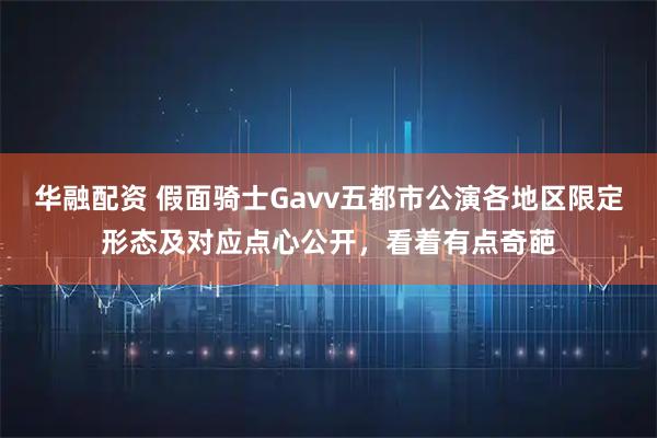 华融配资 假面骑士Gavv五都市公演各地区限定形态及对应点心公开，看着有点奇葩