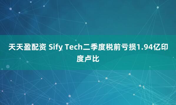 天天盈配资 Sify Tech二季度税前亏损1.94亿印度卢比