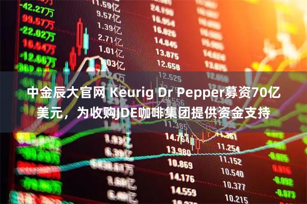 中金辰大官网 Keurig Dr Pepper募资70亿美元，为收购JDE咖啡集团提供资金支持