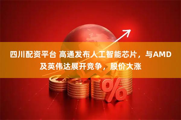 四川配资平台 高通发布人工智能芯片，与AMD及英伟达展开竞争，股价大涨