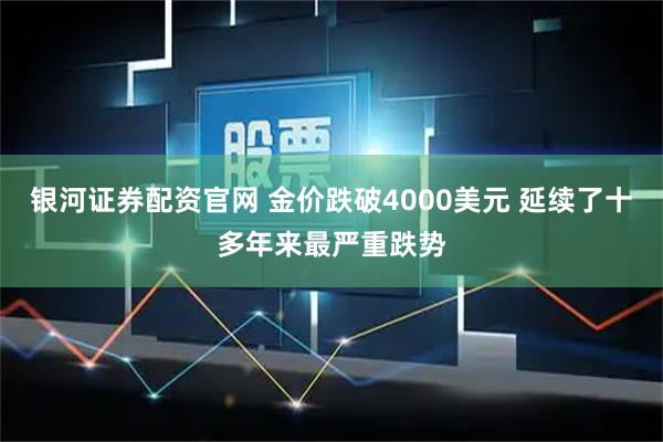 银河证券配资官网 金价跌破4000美元 延续了十多年来最严重跌势