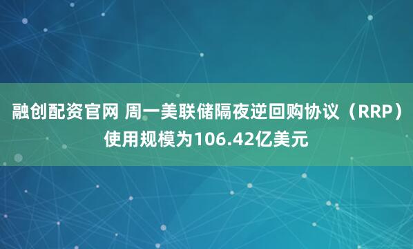 融创配资官网 周一美联储隔夜逆回购协议（RRP）使用规模为106.42亿美元