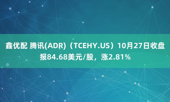 鑫优配 腾讯(ADR)（TCEHY.US）10月27日收盘报84.68美元/股，涨2.81%