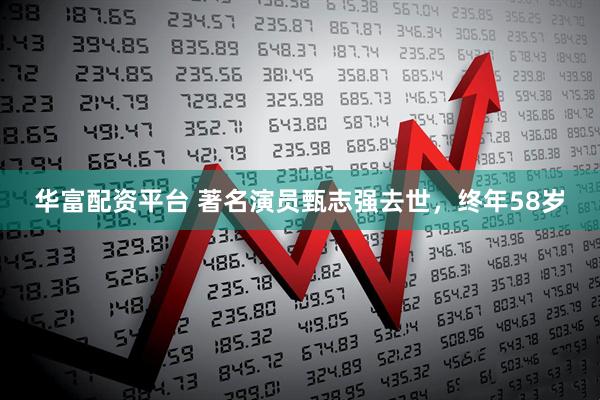 华富配资平台 著名演员甄志强去世，终年58岁