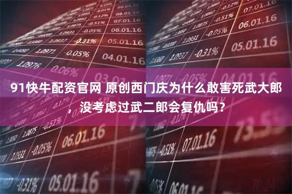 91快牛配资官网 原创西门庆为什么敢害死武大郎，没考虑过武二郎会复仇吗？