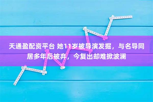 天通盈配资平台 她11岁被导演发掘，与名导同居多年后被弃，今复出却难掀波澜