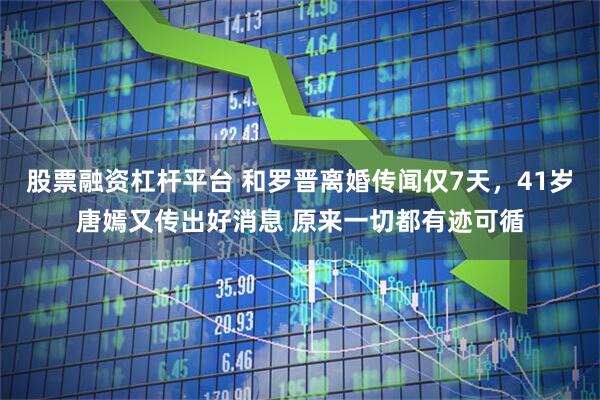 股票融资杠杆平台 和罗晋离婚传闻仅7天，41岁唐嫣又传出好消息 原来一切都有迹可循