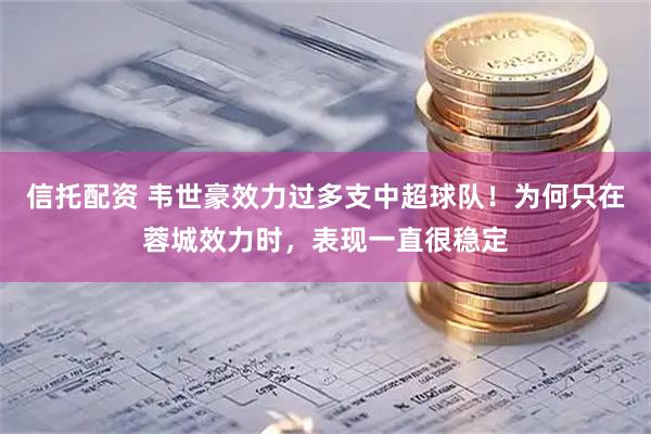 信托配资 韦世豪效力过多支中超球队！为何只在蓉城效力时，表现一直很稳定