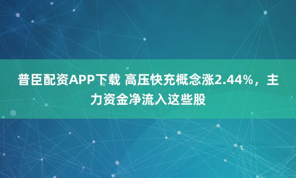 普臣配资APP下载 高压快充概念涨2.44%，主力资金净流入这些股