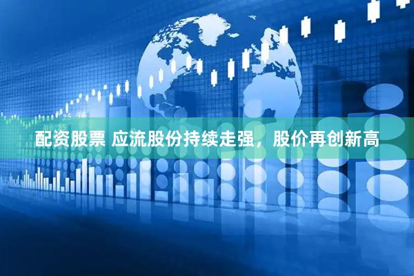 配资股票 应流股份持续走强，股价再创新高