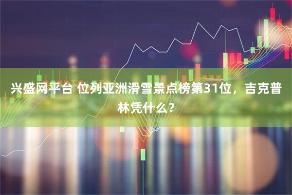 兴盛网平台 位列亚洲滑雪景点榜第31位，吉克普林凭什么？