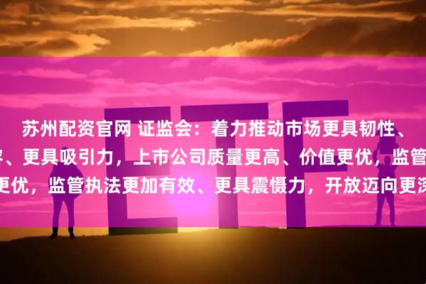 苏州配资官网 证监会：着力推动市场更具韧性、更加稳健 制度更加包容、更具吸引力，上市公司质量更高、价值更优，监管执法更加有效、更具震慑力，开放迈向更深层次、更高水平