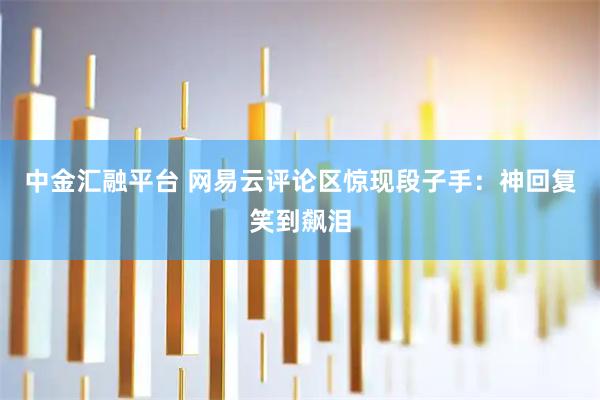 中金汇融平台 网易云评论区惊现段子手：神回复笑到飙泪