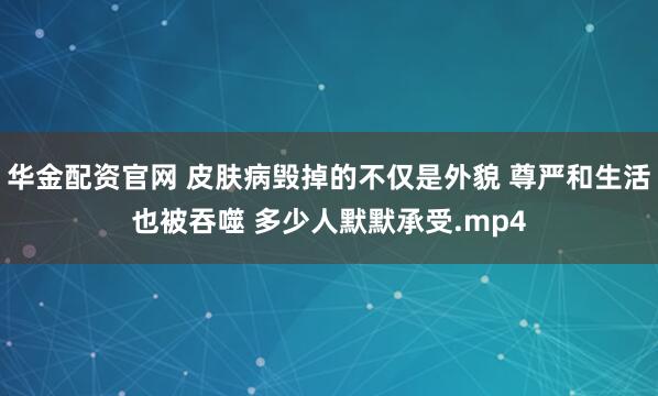 华金配资官网 皮肤病毁掉的不仅是外貌 尊严和生活也被吞噬 多少人默默承受.mp4