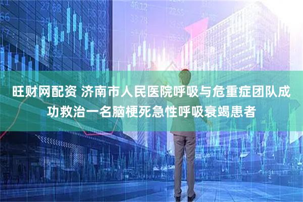 旺财网配资 济南市人民医院呼吸与危重症团队成功救治一名脑梗死急性呼吸衰竭患者