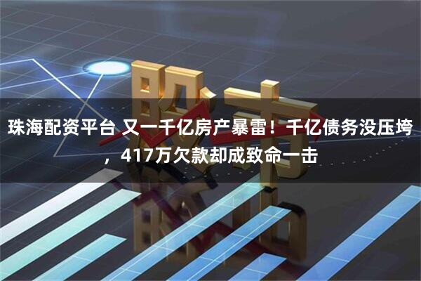 珠海配资平台 又一千亿房产暴雷！千亿债务没压垮，417万欠款却成致命一击
