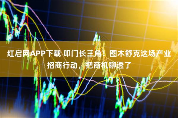红启网APP下载 叩门长三角！图木舒克这场产业招商行动，把商机聊透了