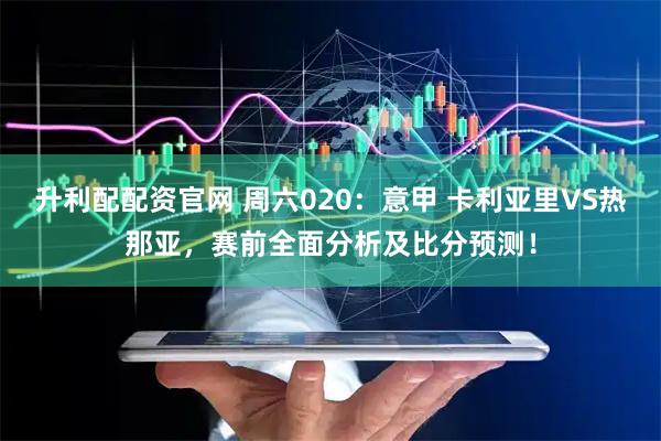 升利配配资官网 周六020：意甲 卡利亚里VS热那亚，赛前全面分析及比分预测！