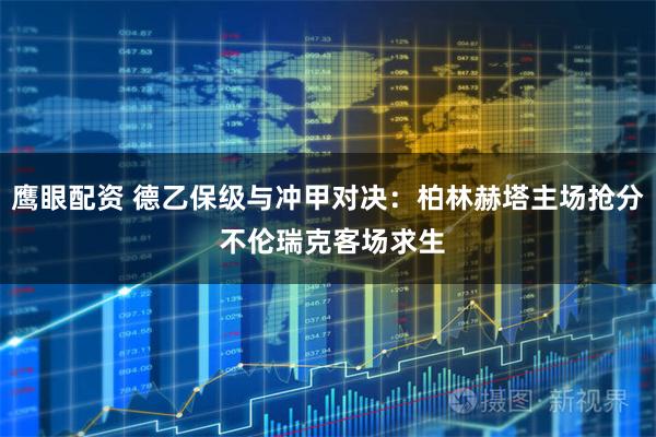 鹰眼配资 德乙保级与冲甲对决：柏林赫塔主场抢分 不伦瑞克客场求生