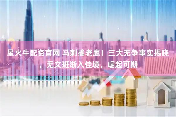 星火牛配资官网 马刺擒老鹰！三大无争事实揭晓，无文班渐入佳境，崛起可期