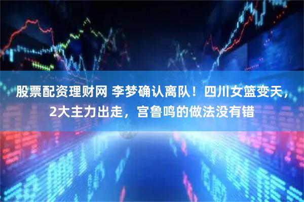 股票配资理财网 李梦确认离队！四川女篮变天，2大主力出走，宫鲁鸣的做法没有错