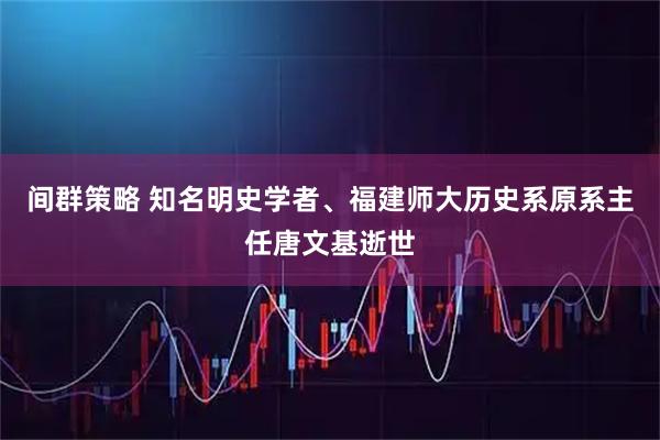 间群策略 知名明史学者、福建师大历史系原系主任唐文基逝世