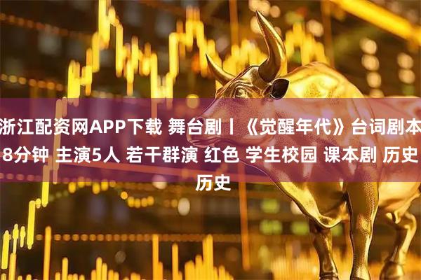 浙江配资网APP下载 舞台剧丨《觉醒年代》台词剧本8分钟 主演5人 若干群演 红色 学生校园 课本剧 历史