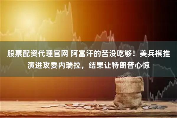 股票配资代理官网 阿富汗的苦没吃够！美兵棋推演进攻委内瑞拉，结果让特朗普心惊