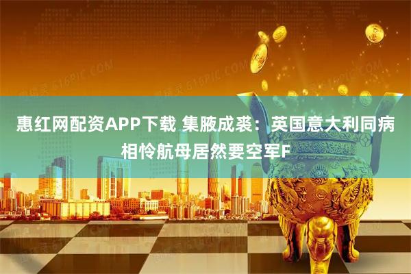 惠红网配资APP下载 集腋成裘：英国意大利同病相怜航母居然要空军F