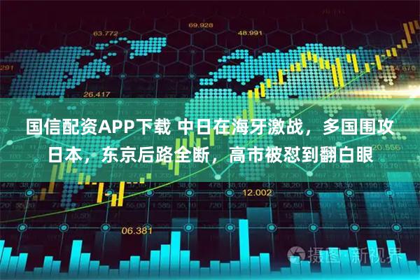 国信配资APP下载 中日在海牙激战，多国围攻日本，东京后路全断，高市被怼到翻白眼